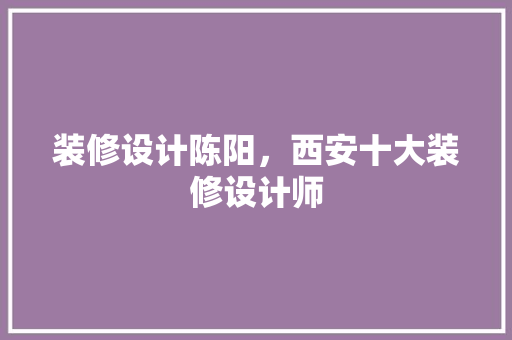 装修设计陈阳，西安十大装修设计师
