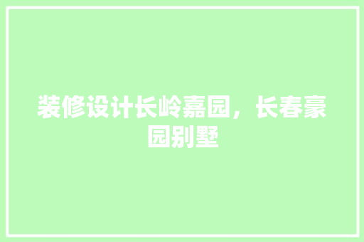 装修设计长岭嘉园，长春豪园别墅