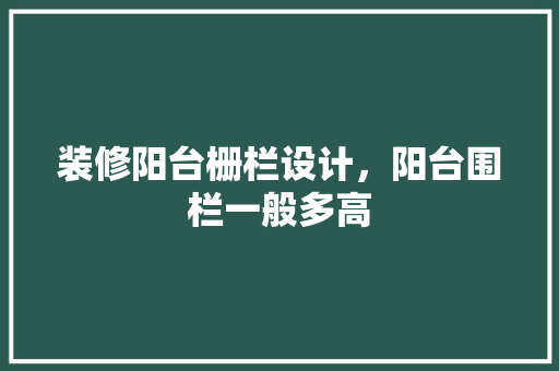 装修阳台栅栏设计，阳台围栏一般多高
