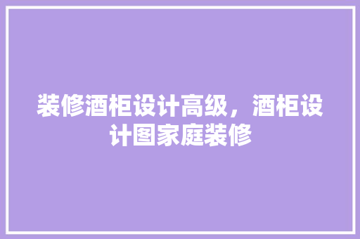 装修酒柜设计高级，酒柜设计图家庭装修