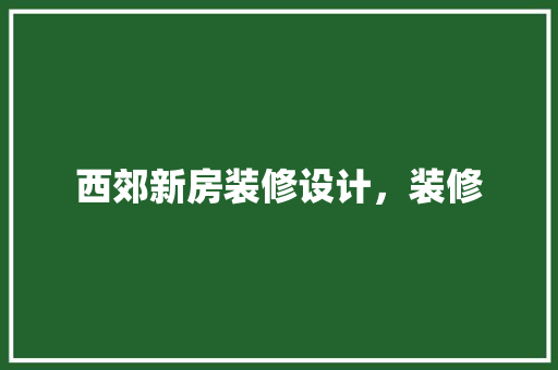 西郊新房装修设计，装修