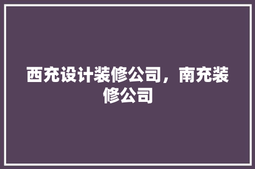 西充设计装修公司，南充装修公司
