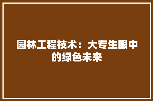 园林工程技术：大专生眼中的绿色未来