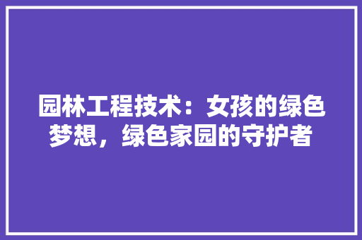园林工程技术：女孩的绿色梦想，绿色家园的守护者