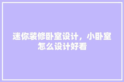 迷你装修卧室设计，小卧室怎么设计好看