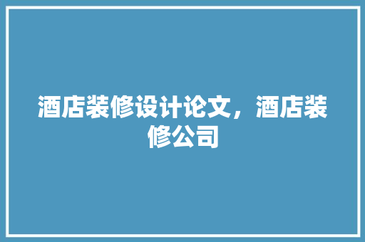 酒店装修设计论文，酒店装修公司