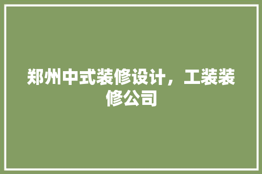 郑州中式装修设计，工装装修公司