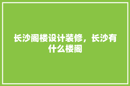 长沙阁楼设计装修，长沙有什么楼阁