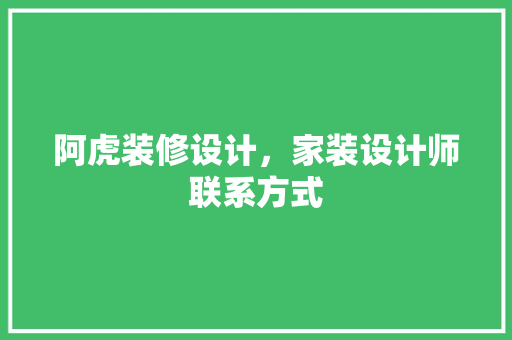 阿虎装修设计，家装设计师联系方式