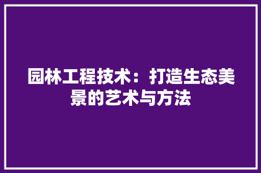 园林工程技术：打造生态美景的艺术与方法