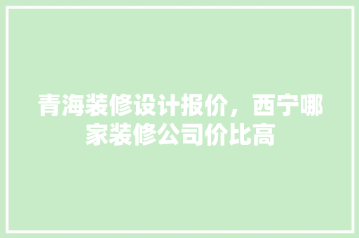 青海装修设计报价，西宁哪家装修公司价比高