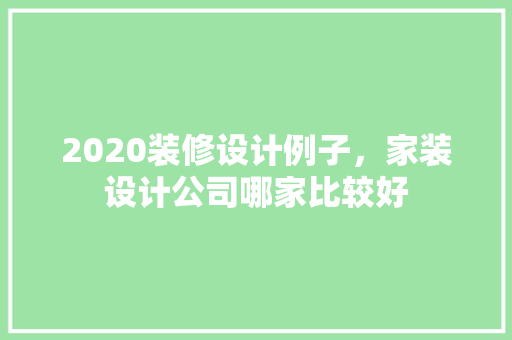 2020装修设计例子，家装设计公司哪家比较好