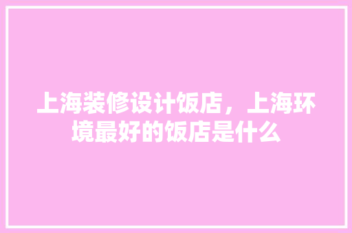 上海装修设计饭店，上海环境最好的饭店是什么