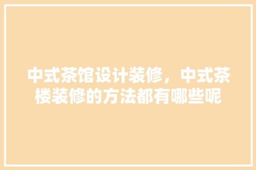 中式茶馆设计装修，中式茶楼装修的方法都有哪些呢
