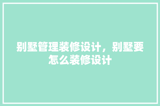 别墅管理装修设计，别墅要怎么装修设计