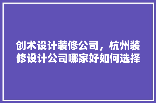 创术设计装修公司，杭州装修设计公司哪家好如何选择装修公司不被坑 室内设计