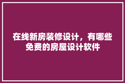 在线新房装修设计，有哪些免费的房屋设计软件