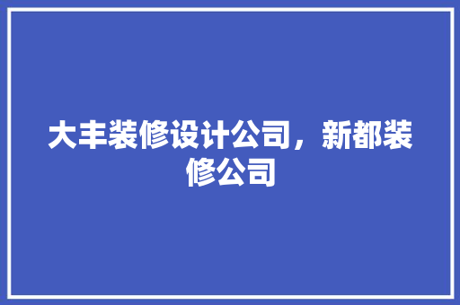 大丰装修设计公司，新都装修公司