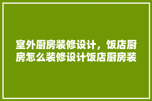 室外厨房装修设计，饭店厨房怎么装修设计饭店厨房装修要多少钱