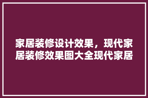 家居装修设计效果，现代家居装修效果图大全现代家居装修特点