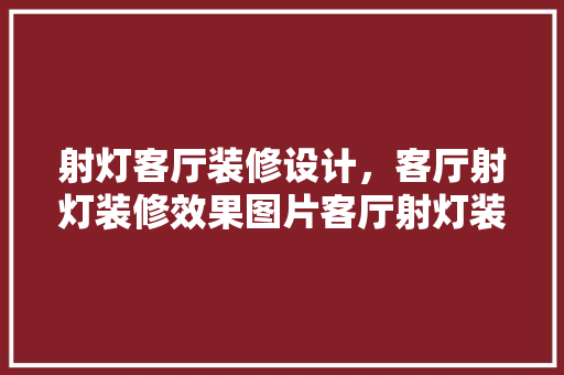 射灯客厅装修设计，客厅射灯装修效果图片客厅射灯装修设计方法