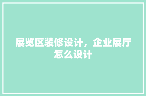 展览区装修设计，企业展厅怎么设计