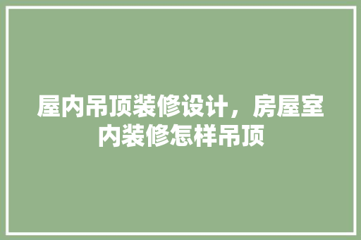 屋内吊顶装修设计，房屋室内装修怎样吊顶