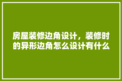 房屋装修边角设计，装修时的异形边角怎么设计有什么好的办法