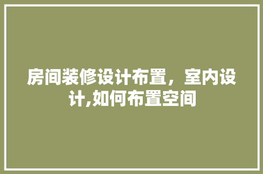 房间装修设计布置，室内设计,如何布置空间