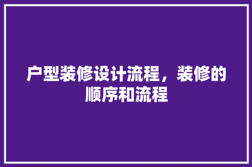 户型装修设计流程，装修的顺序和流程