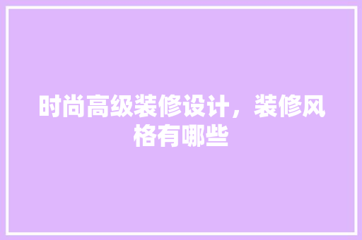时尚高级装修设计，装修风格有哪些