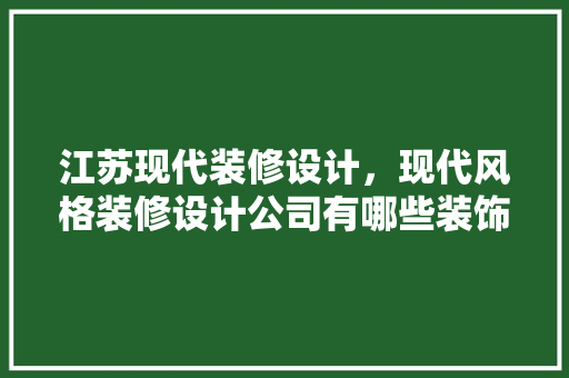 江苏现代装修设计，现代风格装修设计公司有哪些装饰公司选择注意什么 中式风格装饰