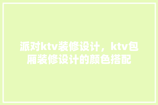 派对ktv装修设计，ktv包厢装修设计的颜色搭配