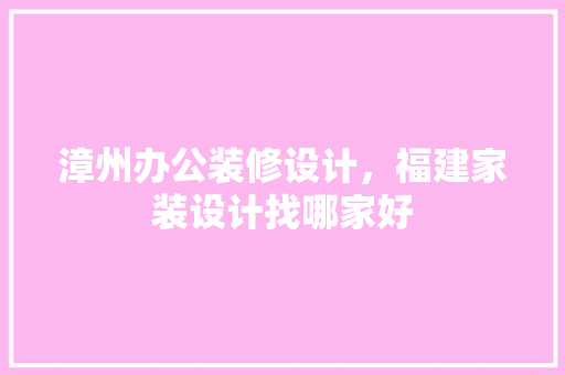 漳州办公装修设计，福建家装设计找哪家好