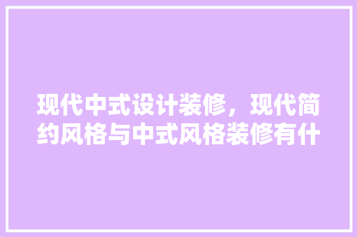 现代中式设计装修，现代简约风格与中式风格装修有什么不同