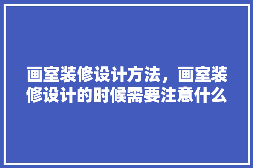 画室装修设计方法，画室装修设计的时候需要注意什么