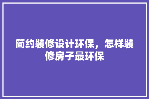 简约装修设计环保，怎样装修房子最环保 地板材料