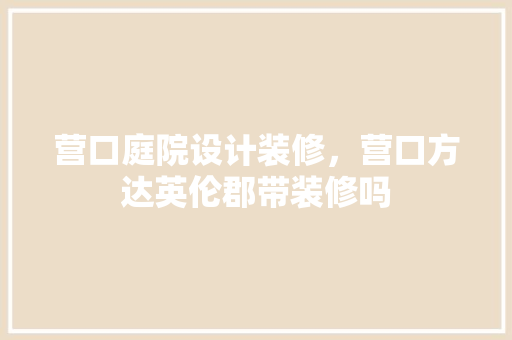 营口庭院设计装修，营口方达英伦郡带装修吗 室内设计