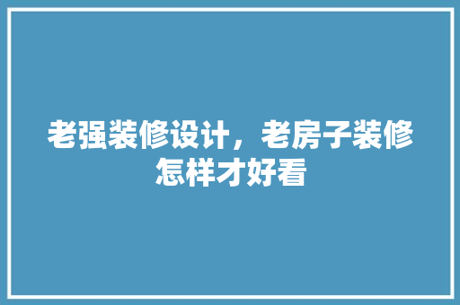 老强装修设计，老房子装修怎样才好看