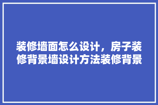 装修墙面怎么设计，房子装修背景墙设计方法装修背景墙设计要点