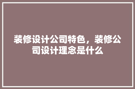 装修设计公司特色，装修公司设计理念是什么