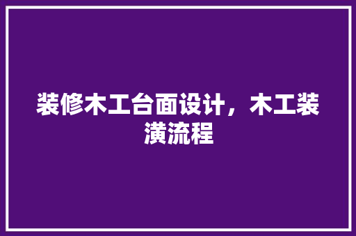 装修木工台面设计，木工装潢流程