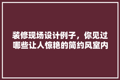 装修现场设计例子，你见过哪些让人惊艳的简约风室内装修设计例子