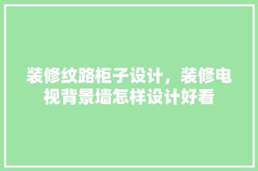 装修纹路柜子设计，装修电视背景墙怎样设计好看