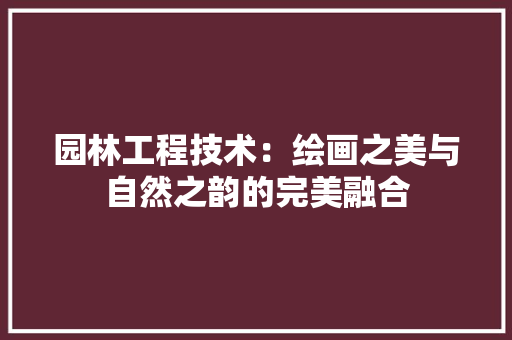 园林工程技术：绘画之美与自然之韵的完美融合