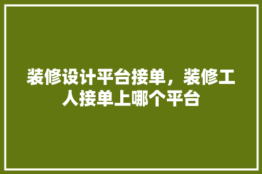 装修设计平台接单，装修工人接单上哪个平台