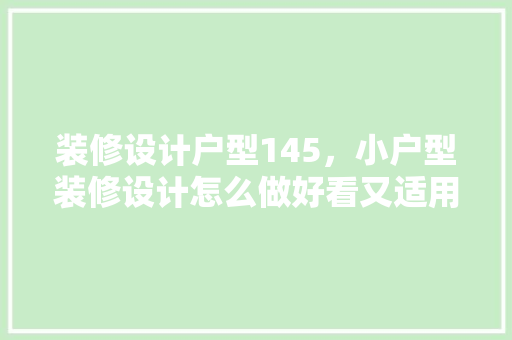 装修设计户型145，小户型装修设计怎么做好看又适用
