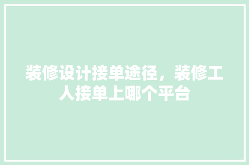 装修设计接单途径，装修工人接单上哪个平台