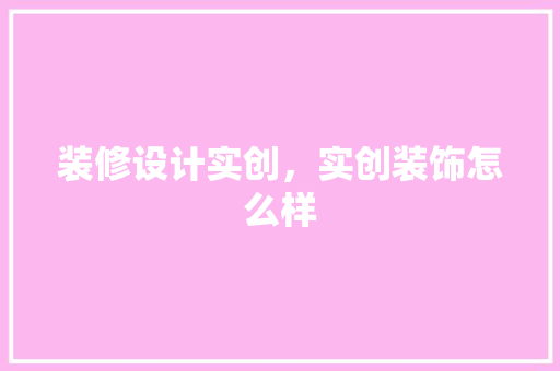 装修设计实创，实创装饰怎么样
