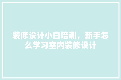 装修设计小白培训，新手怎么学习室内装修设计
